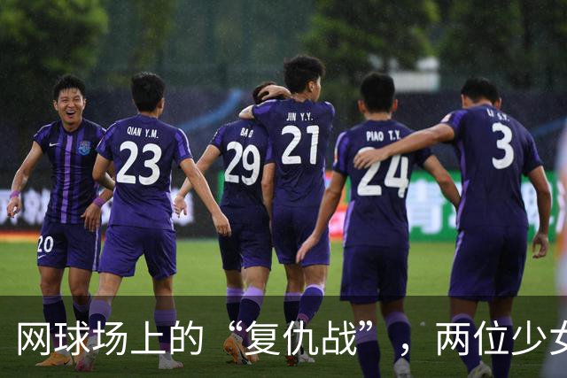 网球场上的“复仇战”，两位少女的精彩较量！